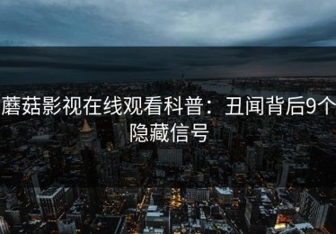 蘑菇影视在线观看科普：丑闻背后9个隐藏信号