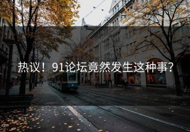 热议！91论坛竟然发生这种事？