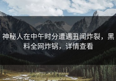 神秘人在中午时分遭遇丑闻炸裂，黑料全网炸锅，详情查看