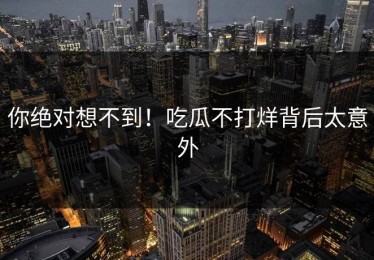 你绝对想不到！吃瓜不打烊背后太意外