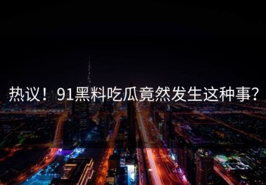 热议！91黑料吃瓜竟然发生这种事？