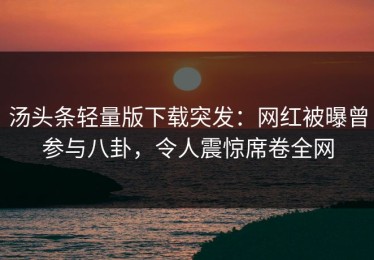 汤头条轻量版下载突发：网红被曝曾参与八卦，令人震惊席卷全网