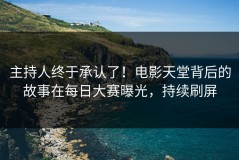 主持人终于承认了！电影天堂背后的故事在每日大赛曝光，持续刷屏