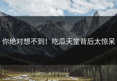 你绝对想不到！吃瓜天堂背后太惊呆