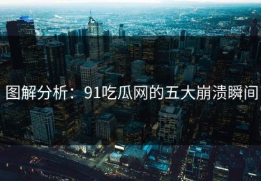 图解分析：91吃瓜网的五大崩溃瞬间