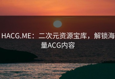 HACG.ME：二次元资源宝库，解锁海量ACG内容