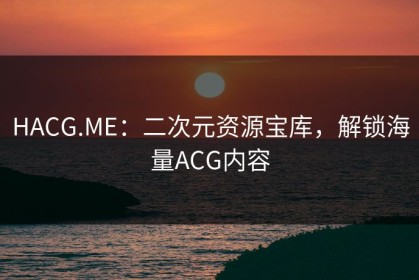 HACG.ME：二次元资源宝库，解锁海量ACG内容