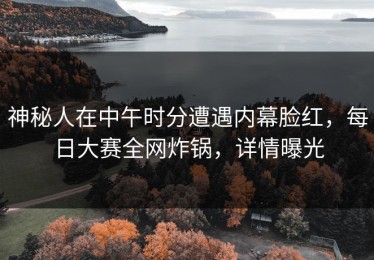 神秘人在中午时分遭遇内幕脸红，每日大赛全网炸锅，详情曝光
