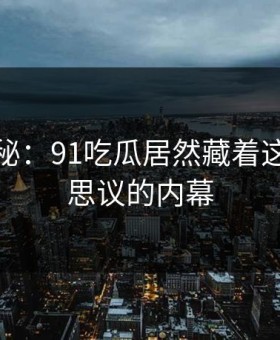 独家揭秘：91吃瓜居然藏着这么不可思议的内幕