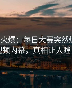 大V回应火爆：每日大赛突然爆出整点视频内幕，真相让人瞠目