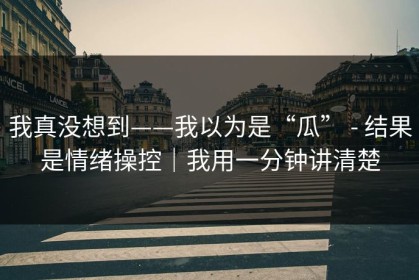 我真没想到——我以为是“瓜” - 结果是情绪操控｜我用一分钟讲清楚