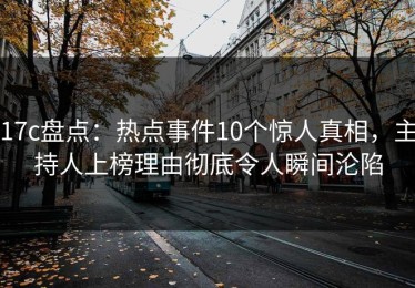 17c盘点：热点事件10个惊人真相，主持人上榜理由彻底令人瞬间沦陷