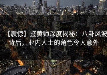 【震惊】鉴黄师深度揭秘：八卦风波背后，业内人士的角色令人意外