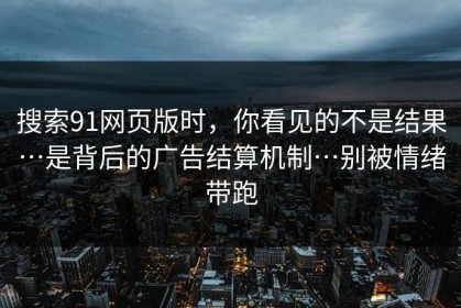 搜索91网页版时，你看见的不是结果…是背后的广告结算机制…别被情绪带跑