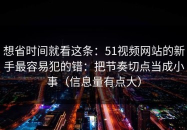 想省时间就看这条：51视频网站的新手最容易犯的错：把节奏切点当成小事（信息量有点大）