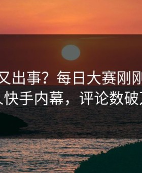 神秘人又出事？每日大赛刚刚曝出成人快手内幕，评论数破万