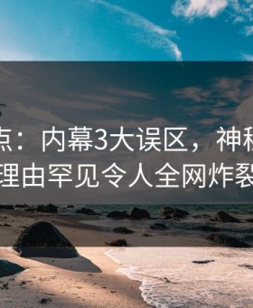 黑料盘点：内幕3大误区，神秘人上榜理由罕见令人全网炸裂