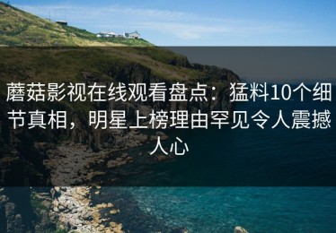 蘑菇影视在线观看盘点：猛料10个细节真相，明星上榜理由罕见令人震撼人心