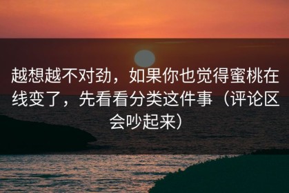 越想越不对劲，如果你也觉得蜜桃在线变了，先看看分类这件事（评论区会吵起来）