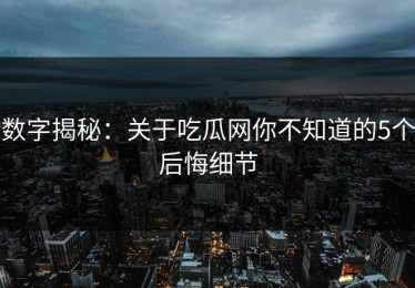 数字揭秘：关于吃瓜网你不知道的5个后悔细节