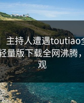 【紧急】主持人遭遇toutiao全网炸裂，汤头条轻量版下载全网沸腾，详情围观