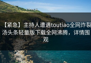 【紧急】主持人遭遇toutiao全网炸裂，汤头条轻量版下载全网沸腾，详情围观