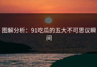 图解分析：91吃瓜的五大不可思议瞬间