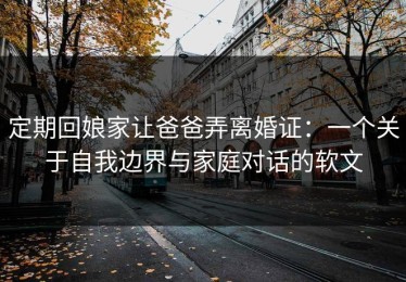 定期回娘家让爸爸弄离婚证：一个关于自我边界与家庭对话的软文