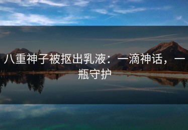 八重神子被抠出乳液：一滴神话，一瓶守护