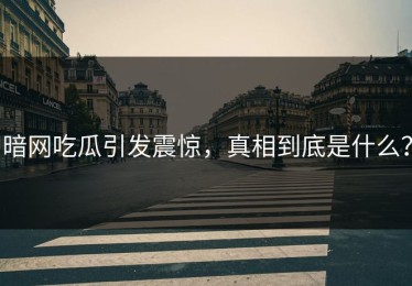 暗网吃瓜引发震惊，真相到底是什么？