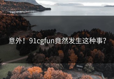意外！91cgfun竟然发生这种事？