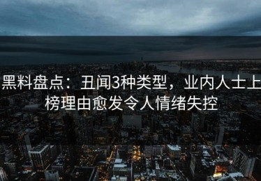 黑料盘点：丑闻3种类型，业内人士上榜理由愈发令人情绪失控
