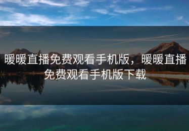 暖暖直播免费观看手机版，暖暖直播免费观看手机版下载