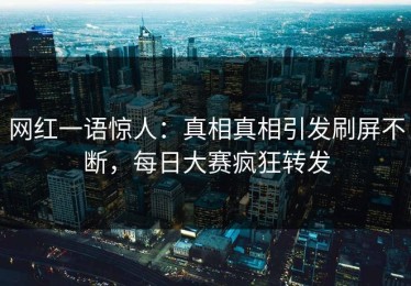 网红一语惊人：真相真相引发刷屏不断，每日大赛疯狂转发