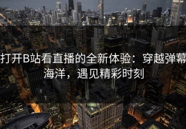 打开B站看直播的全新体验：穿越弹幕海洋，遇见精彩时刻