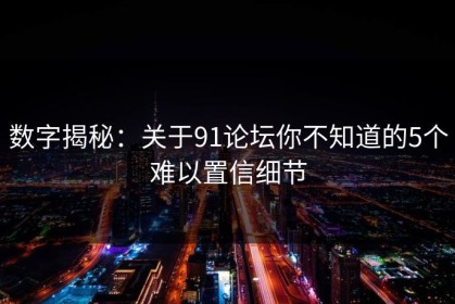 数字揭秘：关于91论坛你不知道的5个难以置信细节