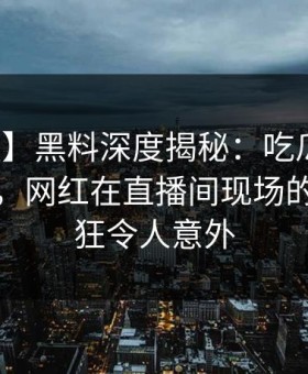 【速报】黑料深度揭秘：吃瓜爆料风波背后，网红在直播间现场的角色疯狂令人意外