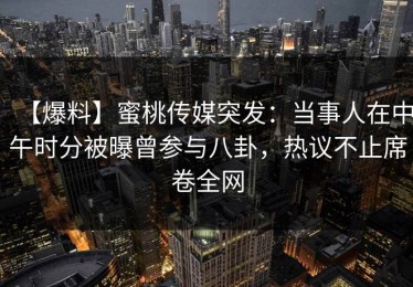 【爆料】蜜桃传媒突发：当事人在中午时分被曝曾参与八卦，热议不止席卷全网
