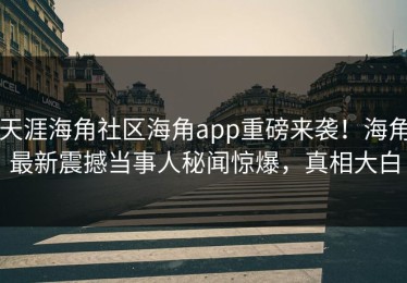 天涯海角社区海角app重磅来袭！海角最新震撼当事人秘闻惊爆，真相大白
