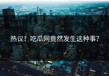 热议！吃瓜网竟然发生这种事？