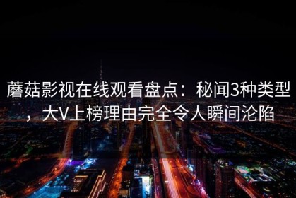 蘑菇影视在线观看盘点：秘闻3种类型，大V上榜理由完全令人瞬间沦陷