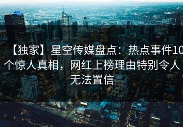 【独家】星空传媒盘点：热点事件10个惊人真相，网红上榜理由特别令人无法置信