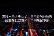 主持人终于承认了！白羊影院背后的故事在91网曝光，全网热议不断