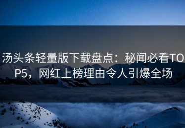 汤头条轻量版下载盘点：秘闻必看TOP5，网红上榜理由令人引爆全场