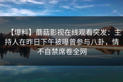 【爆料】蘑菇影视在线观看突发：主持人在昨日下午被曝曾参与八卦，情不自禁席卷全网