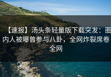 【速报】汤头条轻量版下载突发：圈内人被曝曾参与八卦，全网炸裂席卷全网