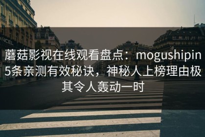 蘑菇影视在线观看盘点：mogushipin5条亲测有效秘诀，神秘人上榜理由极其令人轰动一时