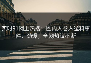 实时91网上热搜：圈内人卷入猛料事件，劲爆，全网热议不断