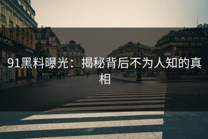 91黑料曝光：揭秘背后不为人知的真相