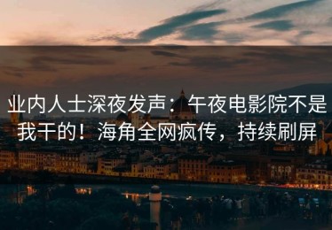 业内人士深夜发声：午夜电影院不是我干的！海角全网疯传，持续刷屏